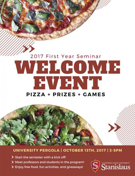 Image with a pizza and text that reads; 2017 first year seminar welcome event. pizza + prizes + Games. University Pergola | October 13, 2017 | 3 to 5 pm. Start the semester with a kick off! Meet professors and students in the program! enjoy free food, fun activities, and giveways!