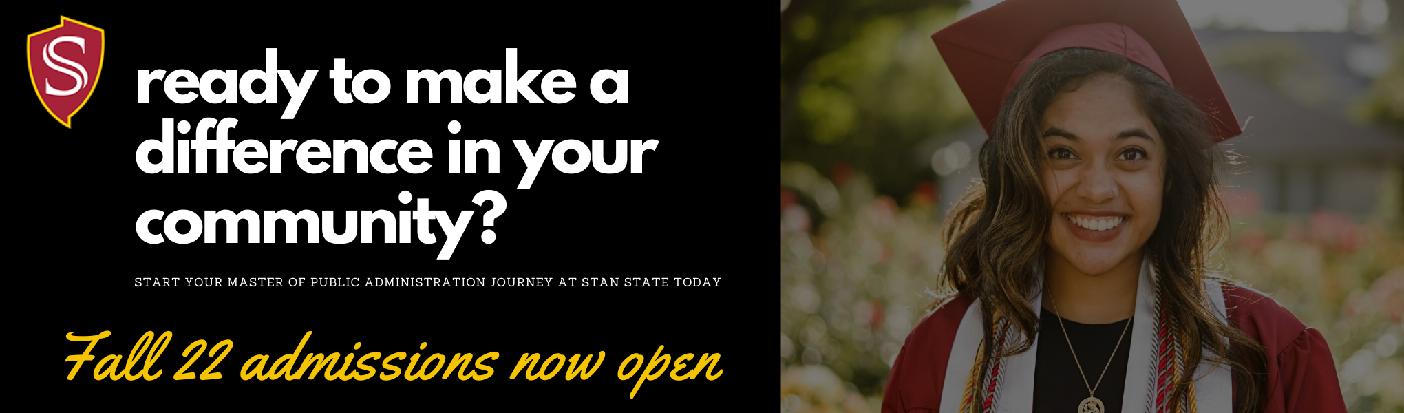 Ready to make a difference in your community? Start your Master of Public Administration journey at Stan State today. Fall 2022 admissions now open!