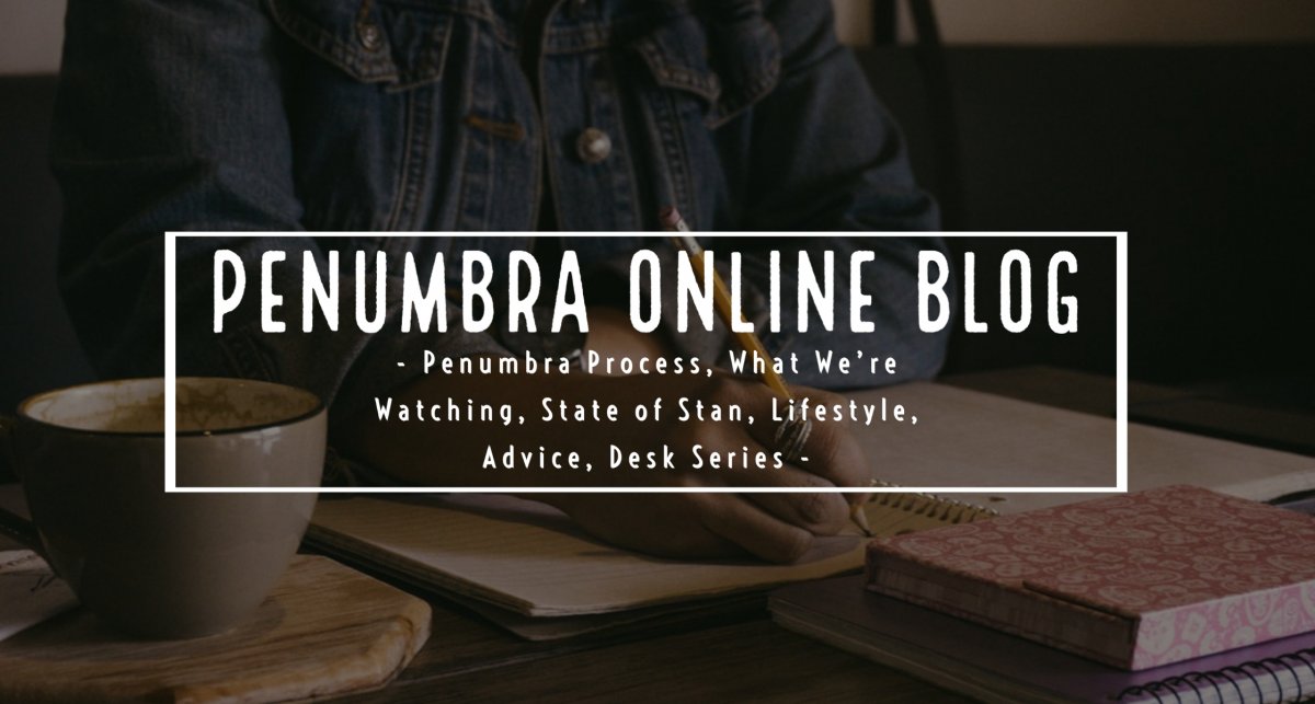  Penumbra Process, What We're Watching, State of Stan, Lifestyle, Advice, Desk Series